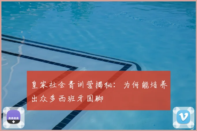 皇家社会青训营揭秘:为何能培养出众多西班牙国脚