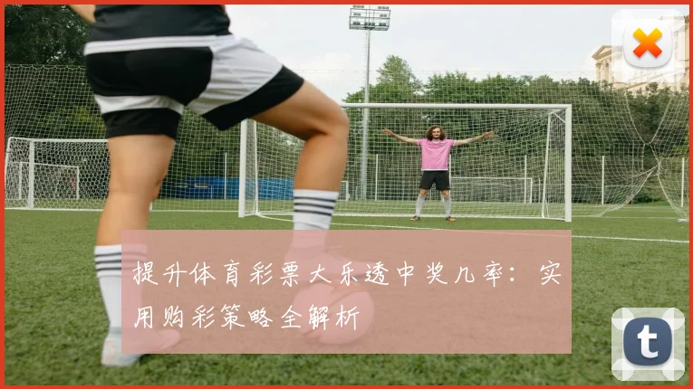 提升体育彩票大乐透中奖几率:实用购彩策略全解析