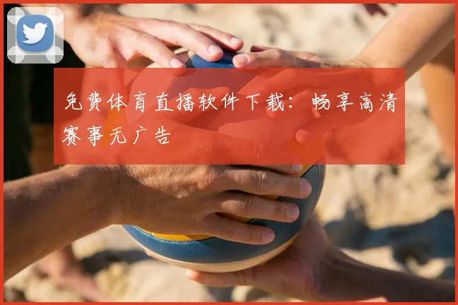 免费体育直播软件下载：畅享高清赛事无广告
